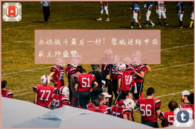 永远战斗最后一秒！蓉城逆转申花获主帅盛赞