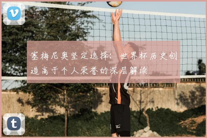塞梅尼奥坚定选择:世界杯历史创造高于个人荣誉的深层解读