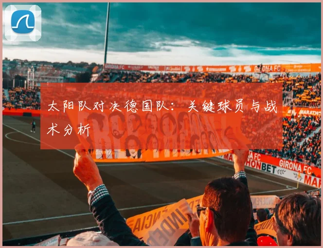太阳队对决德国队：关键球员与战术分析