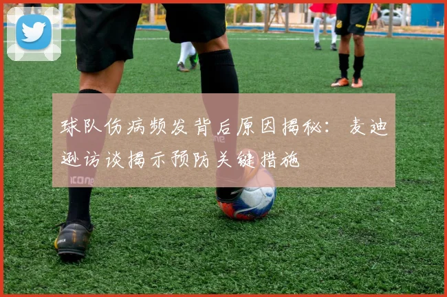 球队伤病频发背后原因揭秘:麦迪逊访谈揭示预防关键措施