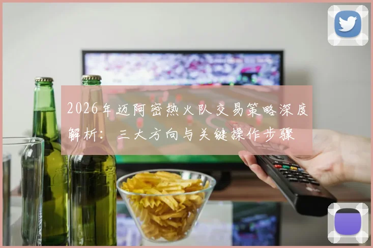 2026年迈阿密热火队交易策略深度解析:三大方向与关键操作步骤