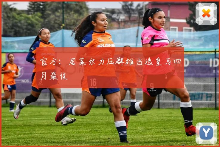 官方：居莱尔力压群雄当选皇马四月最佳