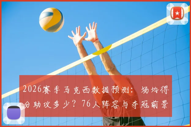 2026赛季马克西数据预测:场均得分助攻多少?76人阵容与夺冠前景分析