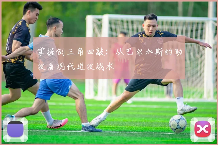 掌握倒三角回敲：从巴尔加斯的助攻看现代进攻战术