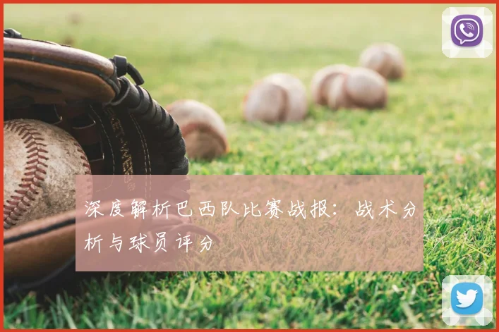 深度解析巴西队比赛战报:战术分析与球员评分