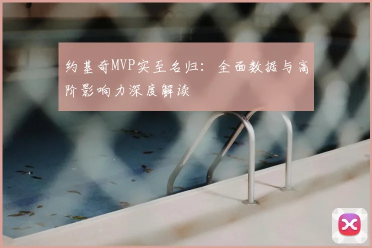 约基奇MVP实至名归:全面数据与高阶影响力深度解读