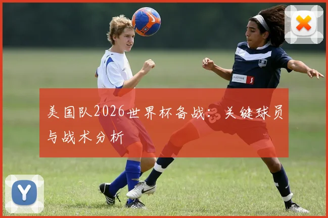 美国队2026世界杯备战:关键球员与战术分析