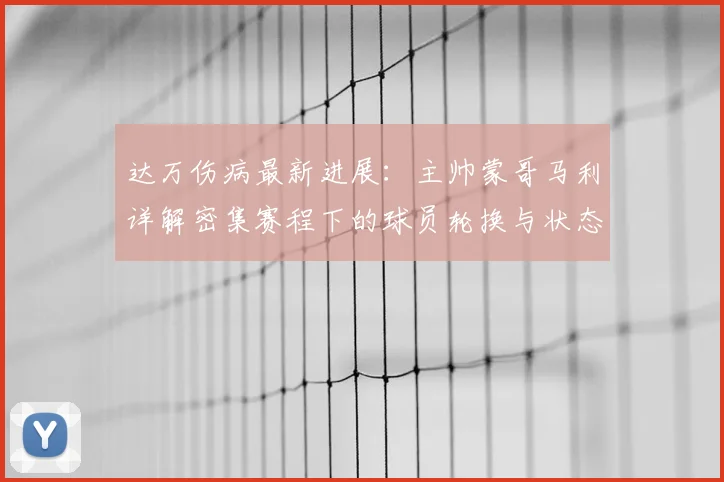 达万伤病最新进展:主帅蒙哥马利详解密集赛程下的球员轮换与状态保持策略