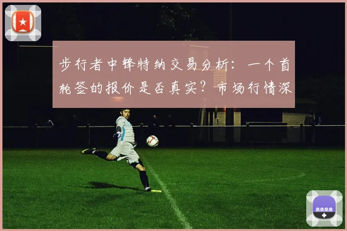 步行者中锋特纳交易分析:一个首轮签的报价是否真实?市场行情深度解读