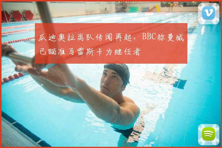 瓜迪奥拉离队传闻再起,BBC称曼城已瞄准马雷斯卡为继任者