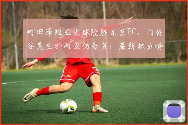 町田泽维亚点球险胜东京FC，门将谷晃生扑两点仍告负，最新积分榜分析