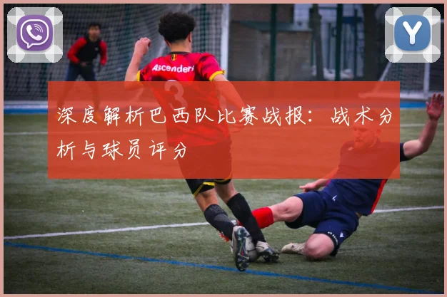深度解析巴西队比赛战报：战术分析与球员评分