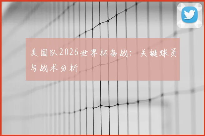 美国队2026世界杯备战:关键球员与战术分析
