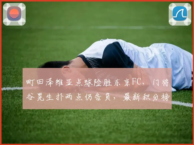 町田泽维亚点球险胜东京FC,门将谷晃生扑两点仍告负,最新积分榜分析