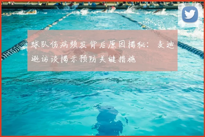 球队伤病频发背后原因揭秘:麦迪逊访谈揭示预防关键措施