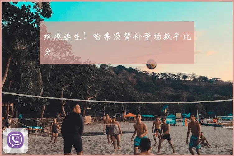 绝境逢生!哈弗茨替补登场扳平比分