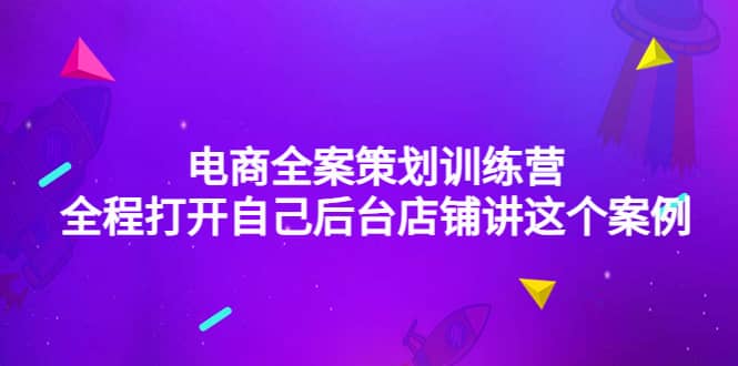 电商全案策划训练营：全程打开自己后台店铺讲这个案例（9节课时）鱼涯创客-网创项目资源站-副业项目-创业项目-搞钱项目鱼涯创客