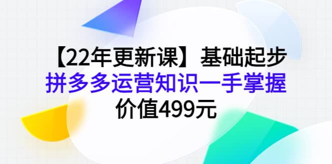 【22年更新课】基础起步，拼多多运营知识一手掌握，价值499元鱼涯创客-网创项目资源站-副业项目-创业项目-搞钱项目鱼涯创客