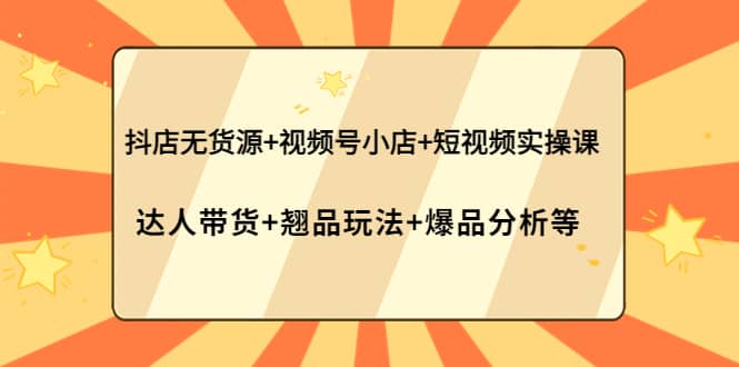 抖店无货源+视频号小店+短视频实操课：达人带货+翘品玩法+爆品分析等鱼涯创客-网创项目资源站-副业项目-创业项目-搞钱项目鱼涯创客