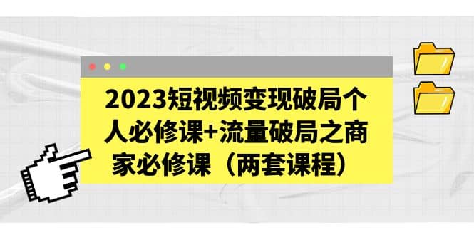 2023短视频变现破局个人必修课+流量破局之商家必修课（两套课程）鱼涯创客-网创项目资源站-副业项目-创业项目-搞钱项目鱼涯创客