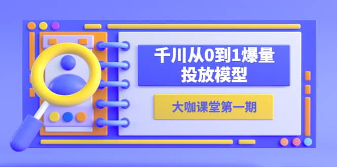 蝉妈妈-大咖课堂第一期，千川从0到1爆量投放模型（23节视频课）鱼涯创客-网创项目资源站-副业项目-创业项目-搞钱项目鱼涯创客