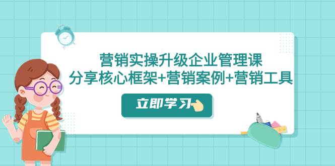 营销实操升级·企业管理课：分享核心框架+营销案例+营销工具（课程+文档）鱼涯创客-网创项目资源站-副业项目-创业项目-搞钱项目鱼涯创客