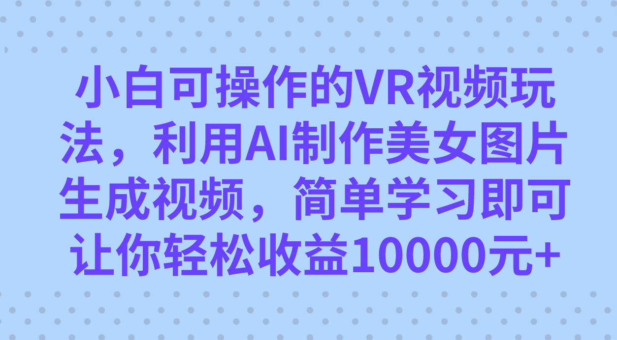 小白可操作的VR视频玩法，利用AI制作美女图片生成视频，你轻松收益10000+鱼涯创客-网创项目资源站-副业项目-创业项目-搞钱项目鱼涯创客