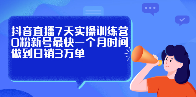抖音直播7天实操训练营，0粉新号最快一个月时间做到日销3万单鱼涯创客-网创项目资源站-副业项目-创业项目-搞钱项目鱼涯创客