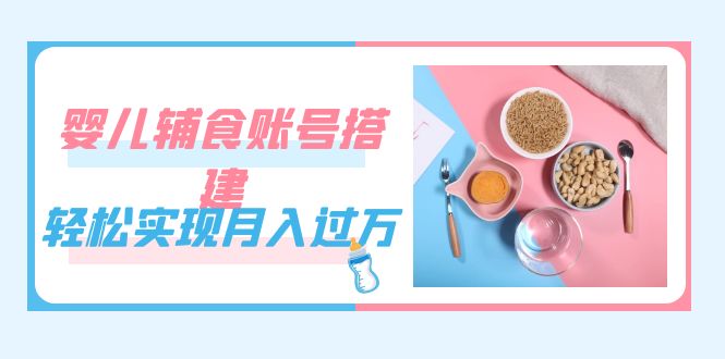 紧跟时代发展，婴儿辅食账号搭建，轻松实现月入过万（教程+素材）鱼涯创客-网创项目资源站-副业项目-创业项目-搞钱项目鱼涯创客