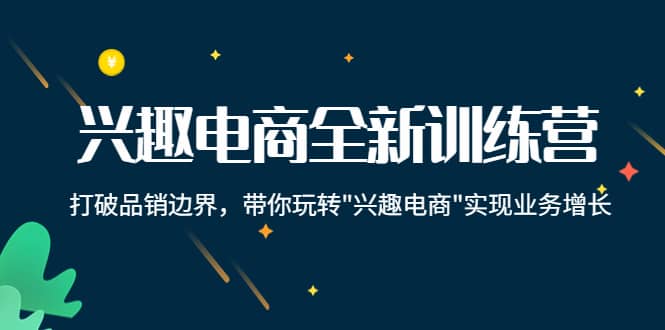 兴趣电商全新训练营：打破品销边界，带你玩转“兴趣电商“实现业务增长鱼涯创客-网创项目资源站-副业项目-创业项目-搞钱项目鱼涯创客