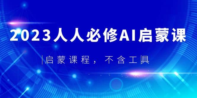 2023人人必修·AI启蒙课，启蒙课程，不含工具鱼涯创客-网创项目资源站-副业项目-创业项目-搞钱项目鱼涯创客