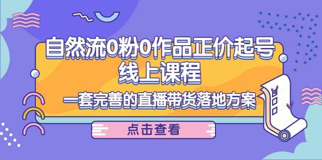 自然流0粉0作品正价起号线上课程：一套完善的直播带货落地方案鱼涯创客-网创项目资源站-副业项目-创业项目-搞钱项目鱼涯创客