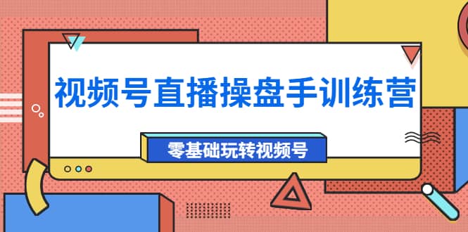 外面收费700的视频号直播操盘手训练营：零基础玩转视频号（10节课）鱼涯创客-网创项目资源站-副业项目-创业项目-搞钱项目鱼涯创客