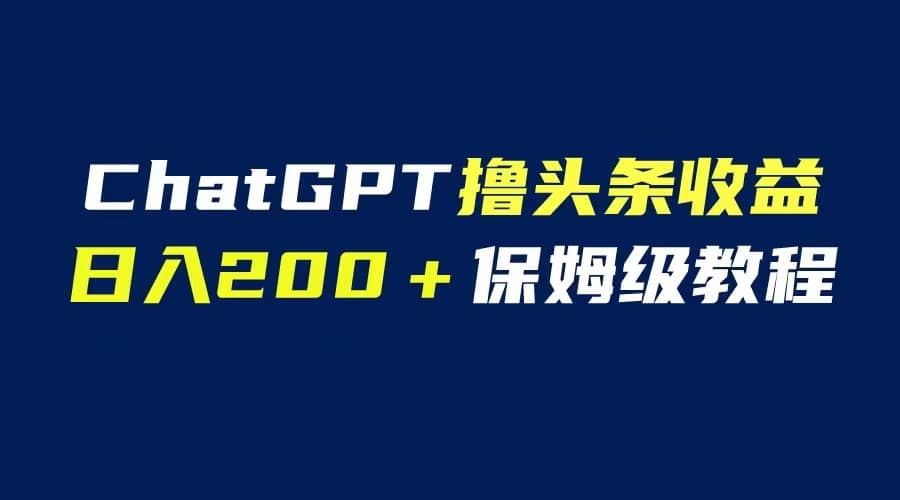 GPT解放双手撸头条收益，日入200保姆级教程，自媒体小白无脑操作鱼涯创客-网创项目资源站-副业项目-创业项目-搞钱项目鱼涯创客
