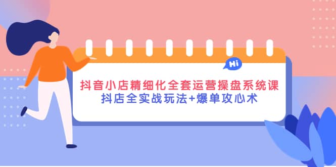 抖音小店精细化全套运营操盘系统课，抖店全实战玩法+爆单攻心术鱼涯创客-网创项目资源站-副业项目-创业项目-搞钱项目鱼涯创客