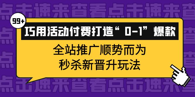 巧用活动付费打造“0-1”爆款，全站推广顺势而为，秒杀新晋升玩法鱼涯创客-网创项目资源站-副业项目-创业项目-搞钱项目鱼涯创客
