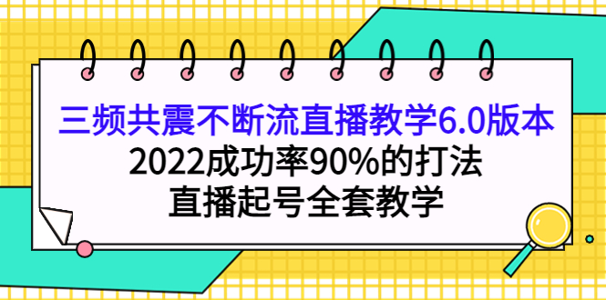 三频共震不断流直播教学6.0版本，2022成功率90%的打法，直播起号全套教学鱼涯创客-网创项目资源站-副业项目-创业项目-搞钱项目鱼涯创客