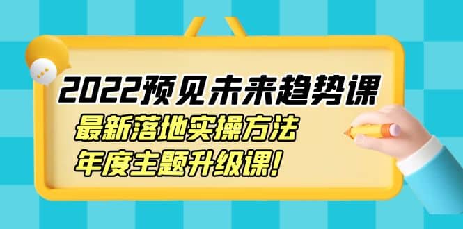 2022预见未来趋势课：最新落地实操方法，年度主题升级课鱼涯创客-网创项目资源站-副业项目-创业项目-搞钱项目鱼涯创客