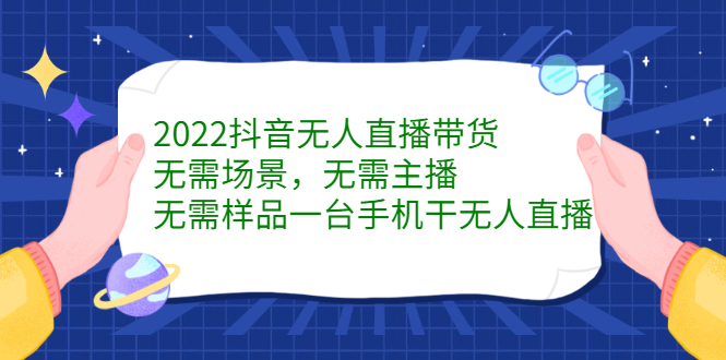 2022抖音无人直播带货，无需场景，无需主播，无需样品一台手机干无人直播鱼涯创客-网创项目资源站-副业项目-创业项目-搞钱项目鱼涯创客