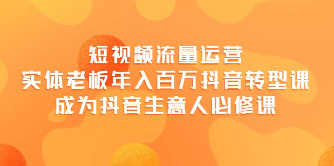 短视频流量运营，实体老板年入百万-抖音转型课，成为抖音生意人的必修课鱼涯创客-网创项目资源站-副业项目-创业项目-搞钱项目鱼涯创客