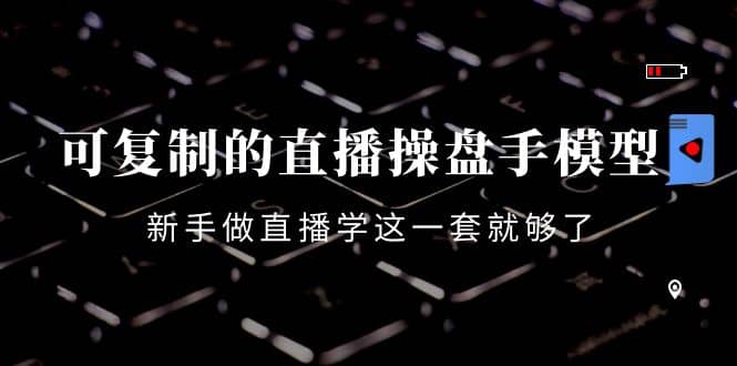 可复制的直播操盘手模型：新手做直播就学这一套就够了（12节课）鱼涯创客-网创项目资源站-副业项目-创业项目-搞钱项目鱼涯创客