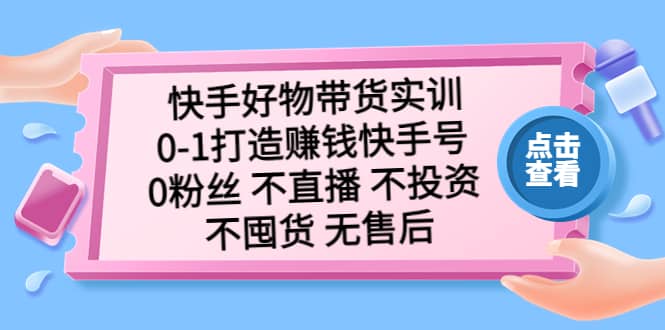 快手好物带货实训：0-1打造赚钱快手号 0粉丝 不直播 不投资 不囤货 无售后鱼涯创客-网创项目资源站-副业项目-创业项目-搞钱项目鱼涯创客