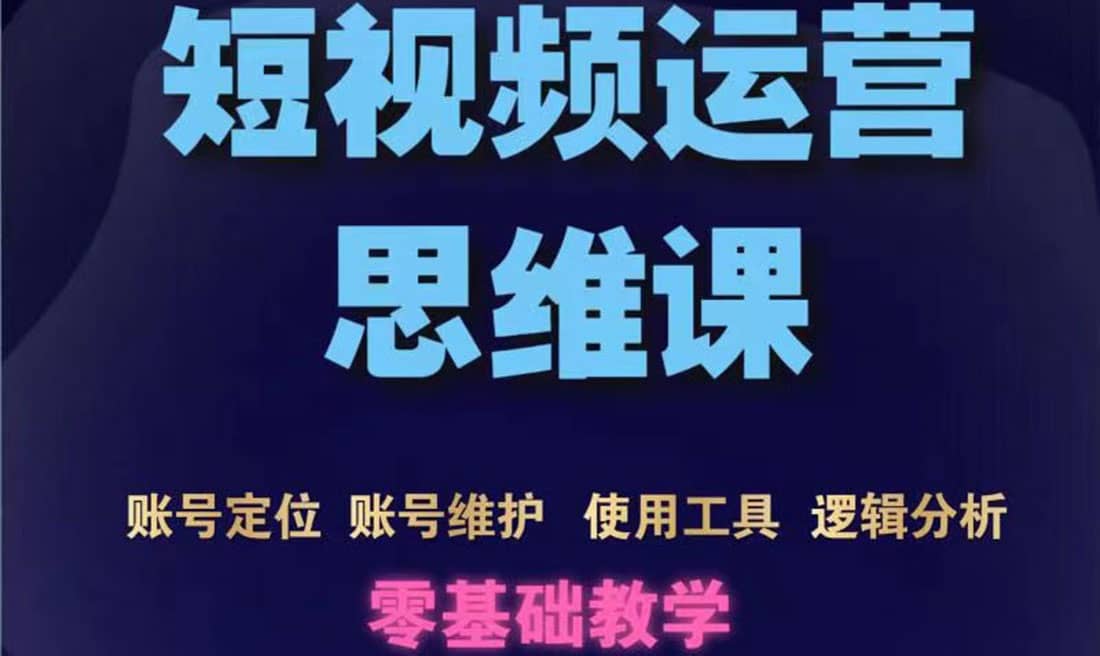 短视频运营思维课：账号定位+账号维护+使用工具+逻辑分析（10节课）鱼涯创客-网创项目资源站-副业项目-创业项目-搞钱项目鱼涯创客