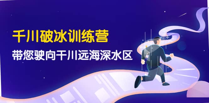 千川破冰训练营，带您驶向干川远海深水区-价值499元鱼涯创客-网创项目资源站-副业项目-创业项目-搞钱项目鱼涯创客