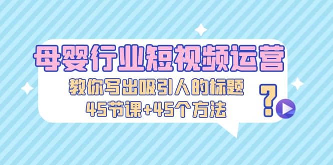 母婴行业短视频运营：教你写个吸引人的标题，45节课+45个方法鱼涯创客-网创项目资源站-副业项目-创业项目-搞钱项目鱼涯创客