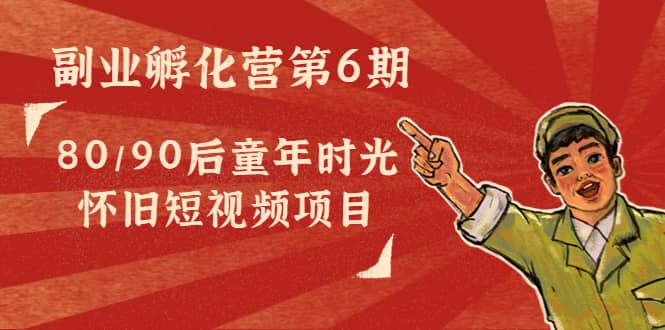 副业孵化营第6期：80/90后童年时光怀旧短视频项目鱼涯创客-网创项目资源站-副业项目-创业项目-搞钱项目鱼涯创客