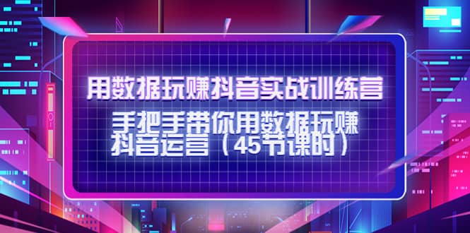 用数据玩赚抖音实战训练营：手把手带你用数据玩赚抖音运营（45节课时）鱼涯创客-网创项目资源站-副业项目-创业项目-搞钱项目鱼涯创客