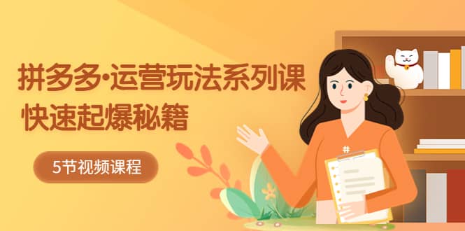 2023拼多多-运营玩法系列课：快速起爆秘籍（5节视频课）鱼涯创客-网创项目资源站-副业项目-创业项目-搞钱项目鱼涯创客