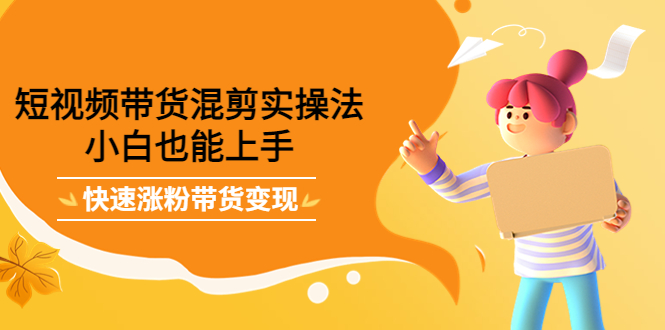 短视频带货混剪实操法，小白也能上手，快速涨粉带货变现鱼涯创客-网创项目资源站-副业项目-创业项目-搞钱项目鱼涯创客