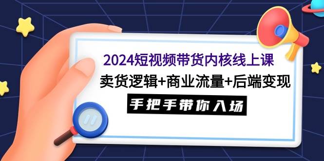 2024短视频带货内核线上课：卖货逻辑+商业流量+后端变现，手把手带你入场鱼涯创客-网创项目资源站-副业项目-创业项目-搞钱项目鱼涯创客